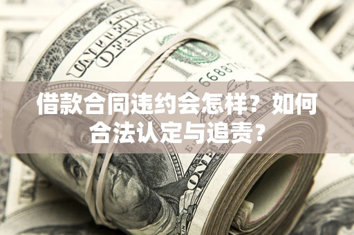 济南借款合同违约会怎样？如何合法认定与追责？