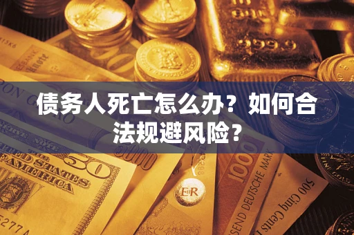 济南债务人死亡怎么办？如何合法规避风险？