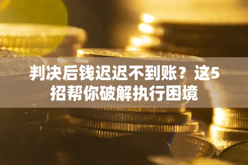 济南判决后钱迟迟不到账？这5招帮你破解执行困境