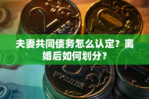 济南夫妻共同债务怎么认定？离婚后如何划分？