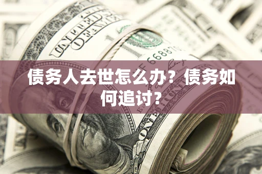 济南债务人去世怎么办？债务如何追讨？