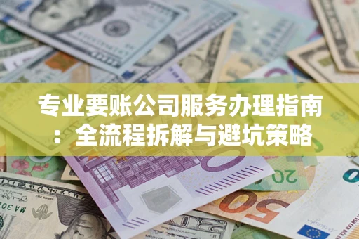 济南专业要账公司服务办理指南：全流程拆解与避坑策略