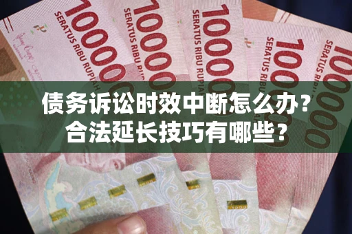 济南债务诉讼时效中断怎么办？合法延长技巧有哪些？