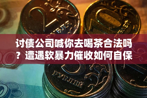 济南讨债公司喊你去喝茶合法吗？遭遇软暴力催收如何自保？