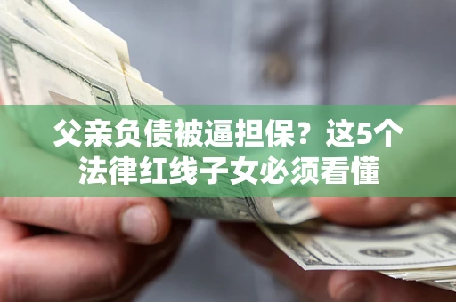 济南父亲负债被逼担保？这5个法律红线子女必须看懂