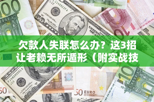济南欠款人失联怎么办？这3招让老赖无所遁形（附实战技巧）