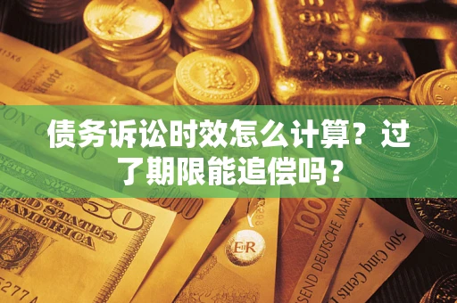 济南债务诉讼时效怎么计算？过了期限能追偿吗？
