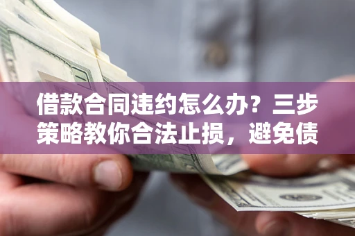 济南借款合同违约怎么办？三步策略教你合法止损，避免债务危机升级