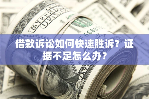 济南借款诉讼如何快速胜诉？证据不足怎么办？