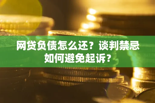 济南网贷负债怎么还？谈判禁忌如何避免起诉？