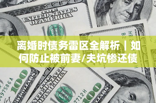 济南离婚时债务雷区全解析｜如何防止被前妻/夫坑惨还债？
