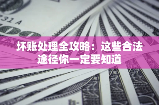 济南坏账处理全攻略：这些合法途径你一定要知道