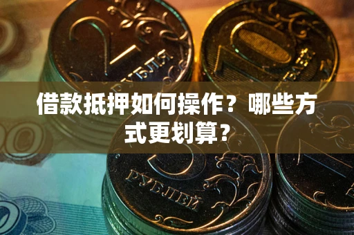 济南借款抵押如何操作？哪些方式更划算？