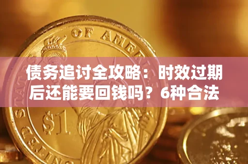 济南债务追讨全攻略：时效过期后还能要回钱吗？6种合法手段助你维权