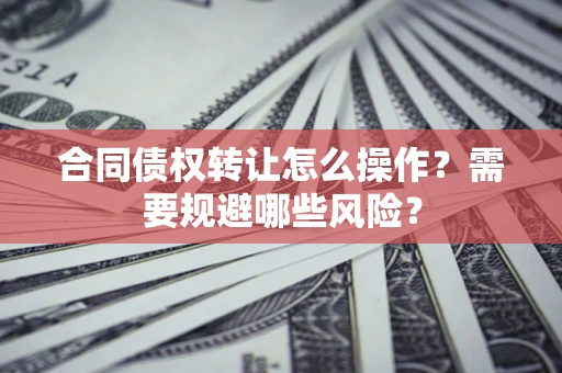 济南合同债权转让怎么操作？需要规避哪些风险？