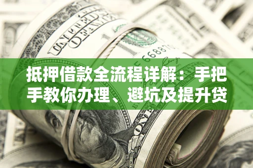济南抵押借款全流程详解：手把手教你办理、避坑及提升贷款额度