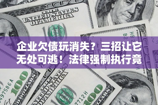 济南企业欠债玩消失？三招让它无处可逃！法律强制执行竟比讨债公司还狠？