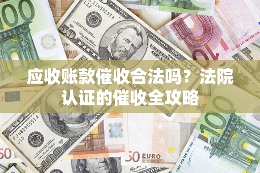 济南应收账款催收合法吗？法院认证的催收全攻略