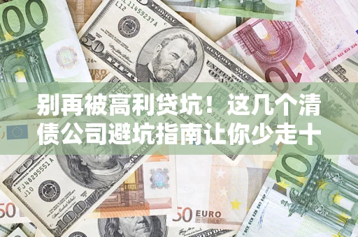 济南别再被高利贷坑！这几个清债公司避坑指南让你少走十年弯路