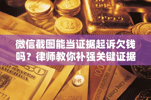 济南微信截图能当证据起诉欠钱吗？律师教你补强关键证据