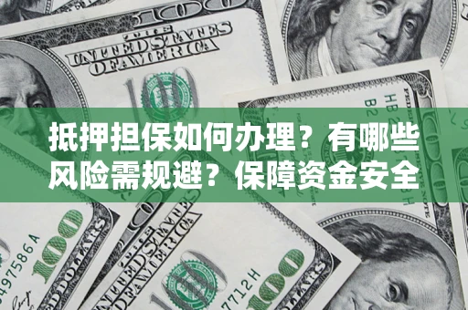 济南抵押担保如何办理？有哪些风险需规避？保障资金安全