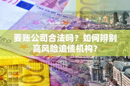 济南要账公司合法吗？如何辨别高风险追债机构？