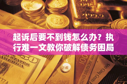 济南起诉后要不到钱怎么办？执行难一文教你破解债务困局