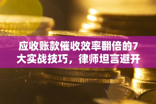 济南应收账款催收效率翻倍的7大实战技巧，律师坦言避开这些法律雷区最关键