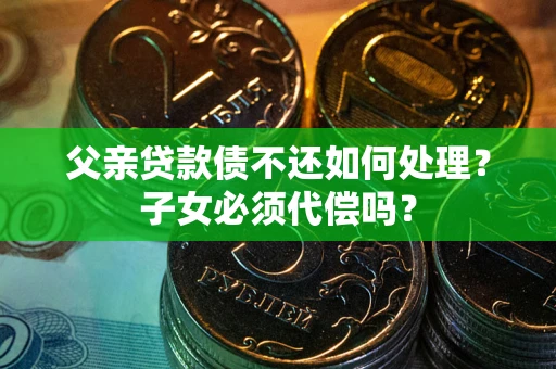 济南父亲贷款债不还如何处理？子女必须代偿吗？