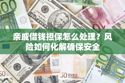 济南亲戚借钱担保怎么处理？风险如何化解确保安全