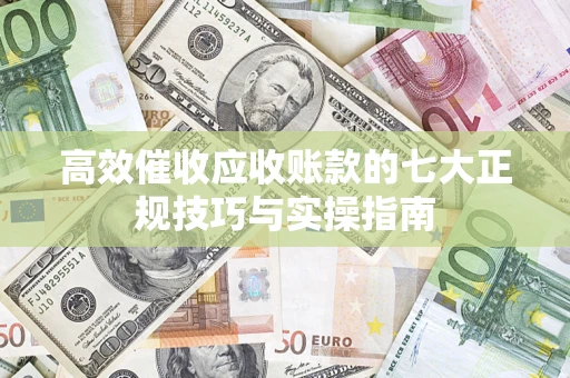 济南高效催收应收账款的七大正规技巧与实操指南