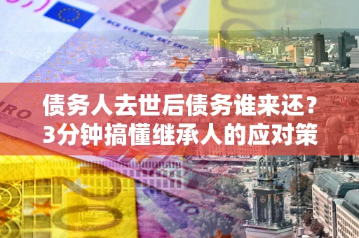 济南债务人去世后债务谁来还？3分钟搞懂继承人的应对策略