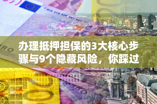 济南办理抵押担保的3大核心步骤与9个隐藏风险，你踩过哪个坑？