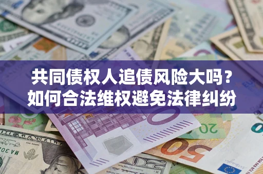 济南共同债权人追债风险大吗?如何合法维权避免法律纠纷? 济南共同债权人追债风险大吗?如何合法维权避免法律纠纷?