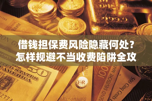 济南借钱担保费风险隐藏何处？怎样规避不当收费陷阱全攻略！