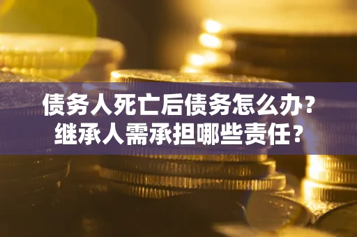 济南债务人死亡后债务怎么办？继承人需承担哪些责任？