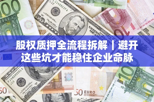 济南股权质押全流程拆解｜避开这些坑才能稳住企业命脉