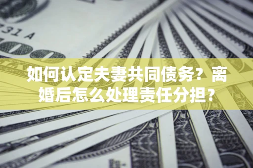 济南如何认定夫妻共同债务？离婚后怎么处理责任分担？