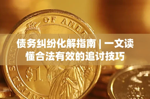 济南债务纠纷化解指南 | 一文读懂合法有效的追讨技巧