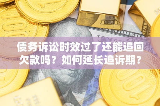 济南债务诉讼时效过了还能追回欠款吗？如何延长追诉期？
