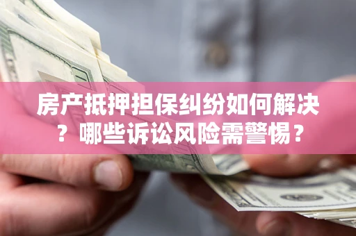 济南房产抵押担保纠纷如何解决？哪些诉讼风险需警惕？