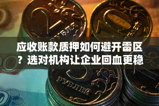 济南应收账款质押如何避开雷区？选对机构让企业回血更稳