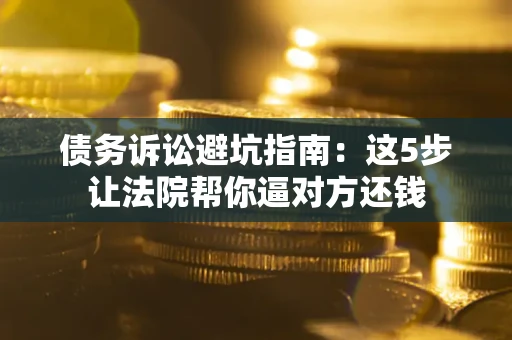 济南债务诉讼避坑指南：这5步让法院帮你逼对方还钱
