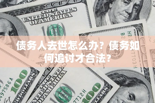 济南债务人去世怎么办？债务如何追讨才合法？