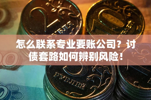 济南怎么联系专业要账公司？讨债套路如何辨别风险！