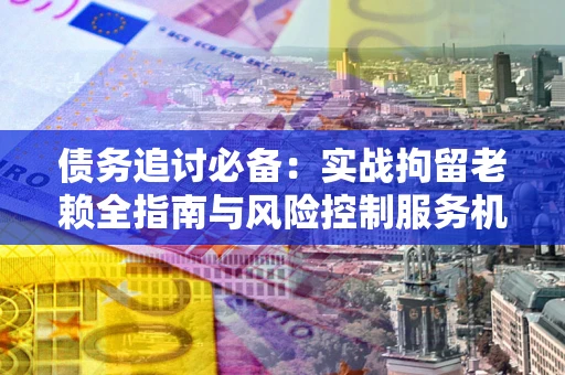 济南债务追讨必备：实战拘留老赖全指南与风险控制服务机构推荐