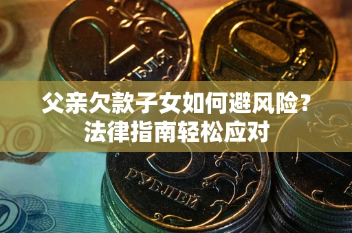 济南父亲欠款子女如何避风险？法律指南轻松应对