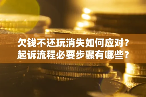 济南欠钱不还玩消失如何应对？起诉流程必要步骤有哪些？