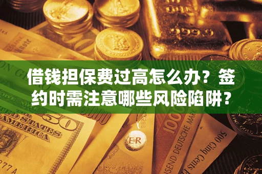 济南借钱担保费过高怎么办？签约时需注意哪些风险陷阱？