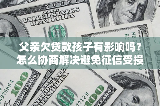 济南父亲欠贷款孩子有影响吗？怎么协商解决避免征信受损？